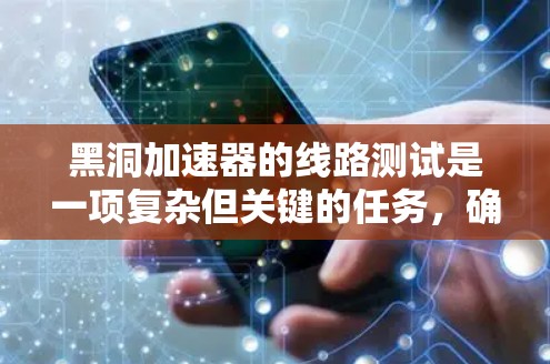 黑洞加速器的线路测试是一项复杂但关键的任务，确保其性能和可靠性。以下是对这一过程的详细分步说明