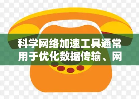 科学网络加速工具通常用于优化数据传输、网络连接或资源访问性能，特别是在处理大规模数据、远程实验或需要高性能网络连接的场景中。以下是一些常见的科学网络加速工具和技术