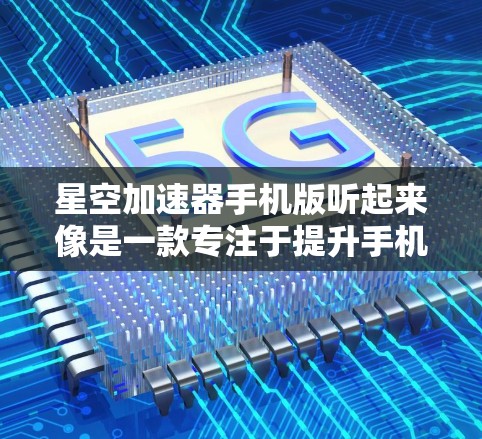 星空加速器手机版听起来像是一款专注于提升手机性能的应用程序。为了帮助您更好地使用这款应用，以下是一些可能的步骤和建议