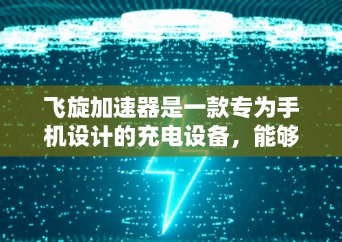 飞旋加速器是一款专为手机设计的充电设备，能够通过磁场加速电荷，从而快速充电。虽然飞旋加速器最初是为手机开发的，但近年来也开始扩展到其他设备，包括PC和笔记本电脑