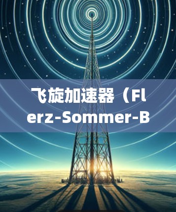 飞旋加速器（Flerz-Sommer-Bau)是一种高能加速器，主要用于中微子物理和核物理研究，能够提供强大的粒子加速能力。国际节点是这些加速器的国际合作项目，通常由多个国家共同参与建设和运营