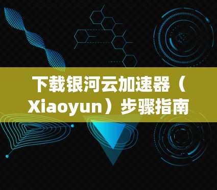 下载银河云加速器（Xiaoyun）步骤指南