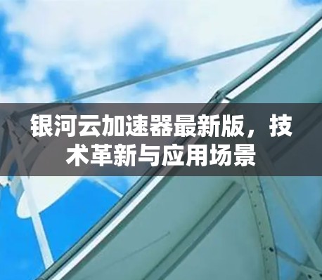 银河云加速器最新版，技术革新与应用场景