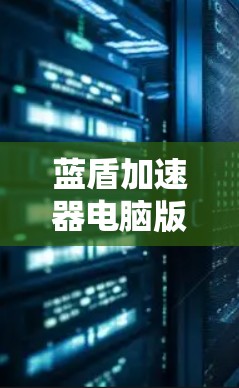 蓝盾加速器电脑版，性能升级指南