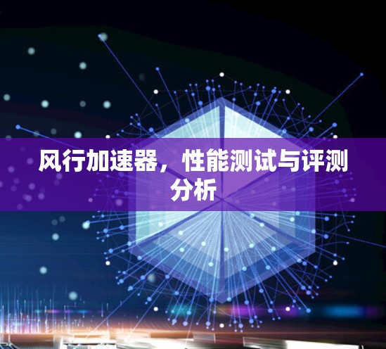 风行加速器，性能测试与评测分析