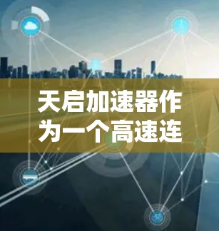 天启加速器作为一个高速连接工具，能够有效提升网络连接的速度和稳定性。以下是使用它实现高速连接的步骤和注意事项
