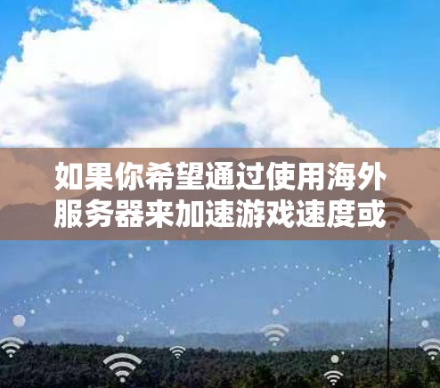 如果你希望通过使用海外服务器来加速游戏速度或访问资源,以下是一些可能的方法和建议 如果你希望通过使用海外服务器来加速游戏速度或访问资源,以下是一些可能的方法和建议