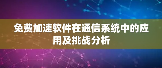 免费加速软件在通信系统中的应用及挑战分析