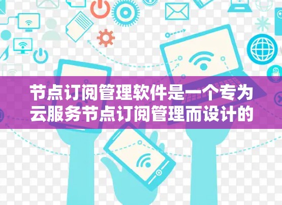 节点订阅管理软件是一个专为云服务节点订阅管理而设计的解决方案，旨在帮助用户高效地管理云资源订阅，优化资源使用，降低运营成本，并确保服务的稳定性。以下是该软件的详细功能和实现方法