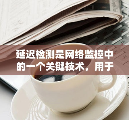 延迟检测是网络监控中的一个关键技术，用于检测节点之间的通信延迟异常，以确保网络性能和可靠性。以下是对延迟检测的详细总结