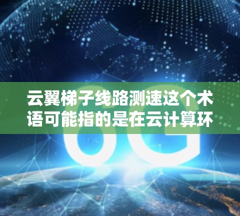 云翼梯子线路测速这个术语可能指的是在云计算环境中测试或评估特定的网络架构（如云翼梯子网络）中传输速率或延迟的问题。以下是一些可能的解释和建议
