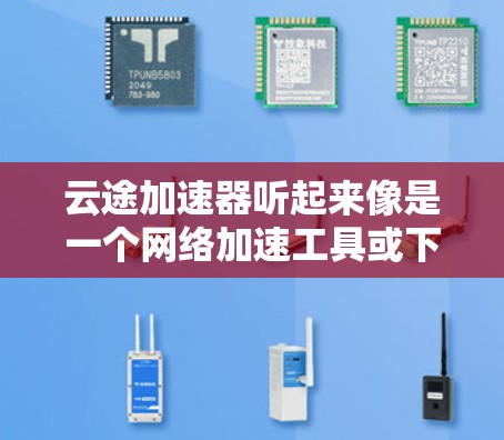 云途加速器听起来像是一个网络加速工具或下载辅助软件。为了帮助您找到相关信息，请按照以下步骤操作