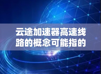 云途加速器高速线路的概念可能指的是在云计算环境中,通过优化网络配置和技术手段,实现更高效、更快速的数据传输和应用访问。以下是一些可能的解释和优化方法 云途加速器高速线路的概念可能指的是在云计算环境中,通过优化网络配置和技术手段,实现更高效、更快速的数据传输和应用访问。以下是一些可能的解释和优化方法