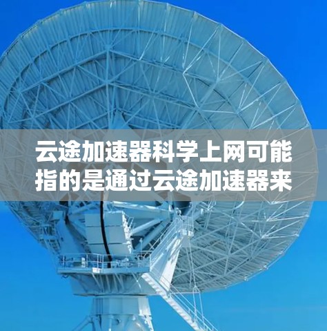 云途加速器科学上网可能指的是通过云途加速器来实现更高效、更快速的科学网上访问，例如访问国际学术资源、下载论文、使用云计算资源等。以下是一些可能的方法和建议