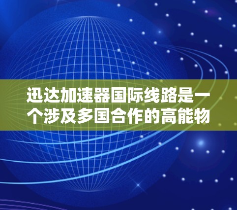 迅达加速器国际线路是一个涉及多国合作的高能物理项目，旨在通过加速器技术推动核物理研究和国际合作。以下是对该项目的详细分析