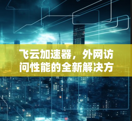 飞云加速器,外网访问性能的全新解决方案 飞云加速器,外网访问性能的全新解决方案