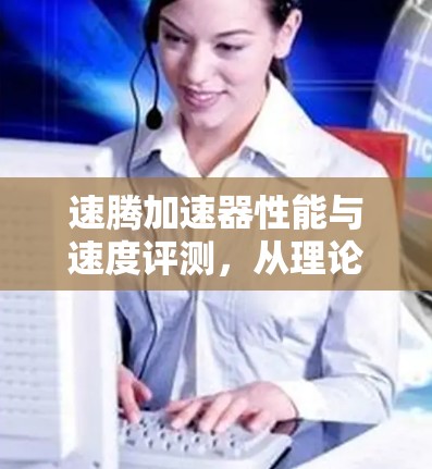 速腾加速器性能与速度评测，从理论到实践的深度分析