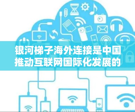 银河梯子海外连接是中国推动互联网国际化发展的重要项目，旨在构建高效、安全的跨境互联网连接体系。以下是对该项目的详细分析和总结