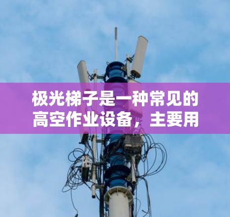 极光梯子是一种常见的高空作业设备，主要用于电力、通信、工业等领域的维修、安装和清理工作。以下是使用极光梯子的基本教程，帮助您正确、安全地使用