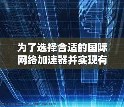 为了选择合适的国际网络加速器并实现有效的网络加速，您可以按照以下步骤进行