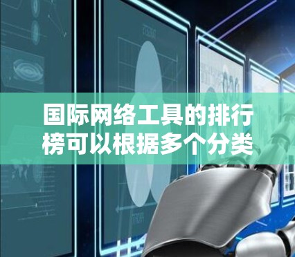 国际网络工具的排行榜可以根据多个分类和评估标准来确定。以下是一个结构化的排行榜，涵盖各个领域的主要工具，并考虑市场份额、用户评价、功能强度等因素