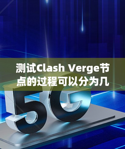 测试Clash Verge节点的过程可以分为几个关键步骤，确保节点稳定、安全且高效运行。以下是详细的步骤指南