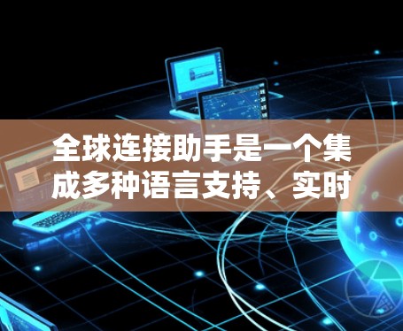 全球连接助手是一个集成多种语言支持、实时翻译和跨文化交流功能的智能助手，旨在帮助用户在全球化的背景下高效地进行跨语言对话和信息处理。以下是该助手的详细功能和实现方案