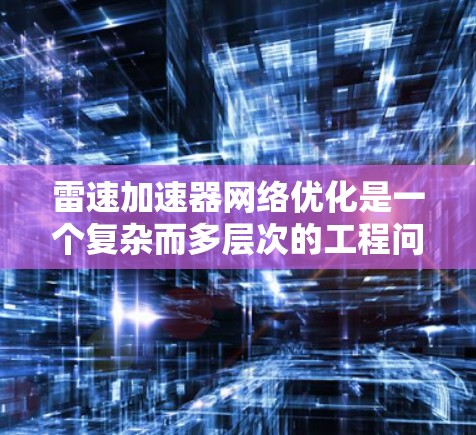 雷速加速器网络优化是一个复杂而多层次的工程问题，涉及硬件设计、软件协议、算法优化等多个方面。以下是对这一问题的总结和分析