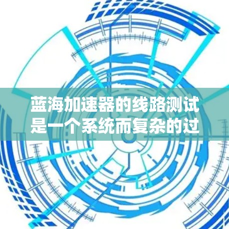 蓝海加速器的线路测试是一个系统而复杂的过程，旨在全面评估其硬件和性能。以下是对线路测试的详细分步说明，帮助您理解并有效执行测试