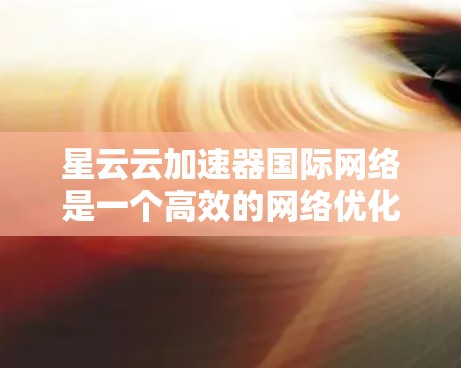 星云云加速器国际网络是一个高效的网络优化解决方案，专为跨国数据传输和多云环境设计。以下是对其关键功能和优势的详细分析