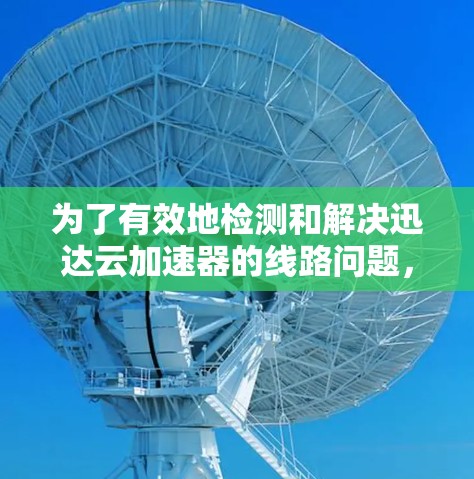 为了有效地检测和解决迅达云加速器的线路问题，可以按照以下步骤进行