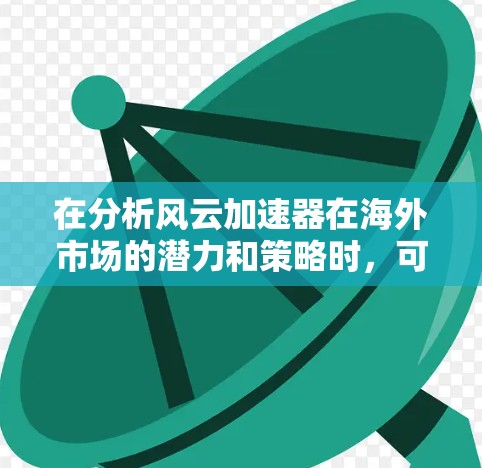 在分析风云加速器在海外市场的潜力和策略时，可以从以下几个方面进行探讨