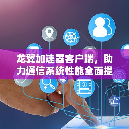 龙翼加速器客户端，助力通信系统性能全面提升