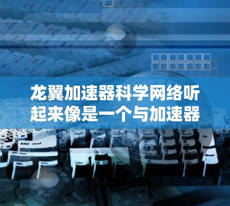 龙翼加速器科学网络听起来像是一个与加速器技术相关的科研项目或网络平台，可能涉及高能物理、粒子物理或宇宙物理领域的研究。以下是一些可能的解释和背景信息