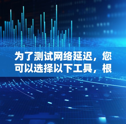 为了测试网络延迟，您可以选择以下工具，根据您的需求和使用场景
