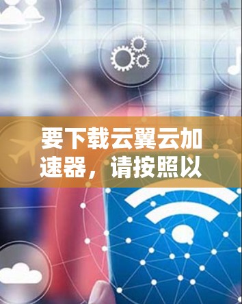 要下载云翼云加速器，请按照以下步骤操作