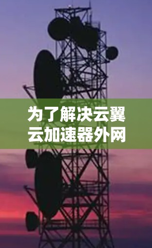 为了解决云翼云加速器外网连接的问题，请按照以下步骤进行