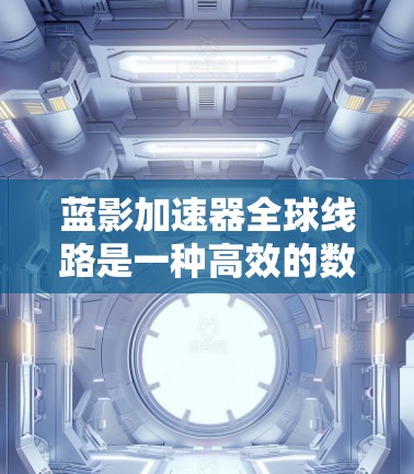 蓝影加速器全球线路是一种高效的数据传输和加速解决方案，专为全球数据访问需求设计，通过分布式边缘节点覆盖全球主要地区，提供低延迟、高速的数据传输服务。以下是对该概念的详细分析和总结