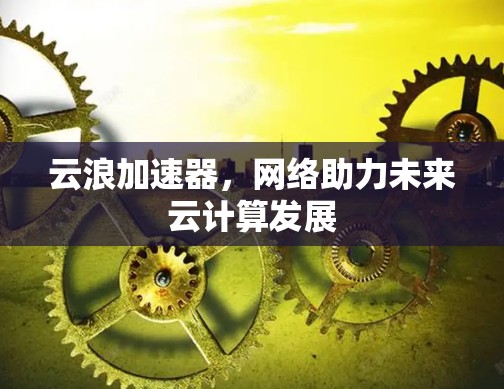 云浪加速器，网络助力未来云计算发展