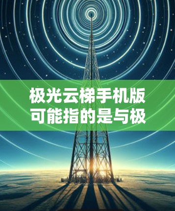极光云梯手机版可能指的是与极光现象相关的手机应用程序或相关软件。如果你指的是手机应用程序，可以提供更多的上下文信息，以便更准确地回答你的问题
