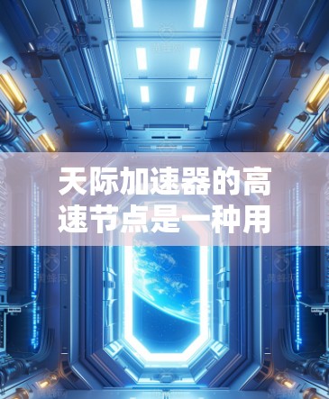 天际加速器的高速节点是一种用于优化大规模数据传输的高性能网络设备，通过硬件加速和智能调度算法显著提升数据传输效率。以下是对天际加速器高速节点的详细分析