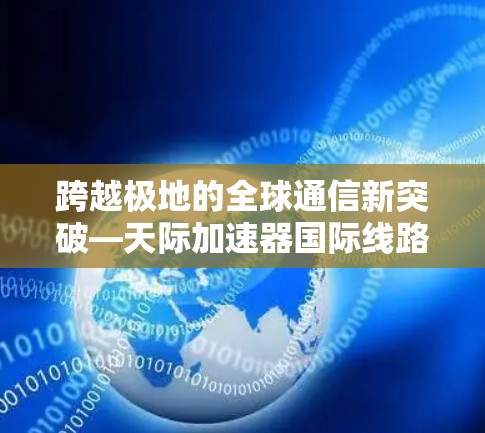 跨越极地的全球通信新突破—天际加速器国际线路