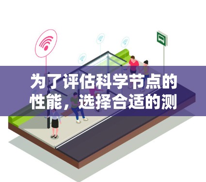 为了评估科学节点的性能，选择合适的测速工具需要考虑测试的全面性和工具的特点。以下是针对不同性能指标的工具推荐