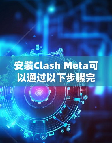 安装Clash Meta可以通过以下步骤完成 安装Clash Meta可以通过以下步骤完成