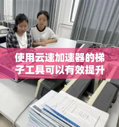 使用云速加速器的梯子工具可以有效提升云存储任务的效率，特别是在处理大文件和大数据时。以下是详细的步骤指南，帮助您顺利实现加速目标
