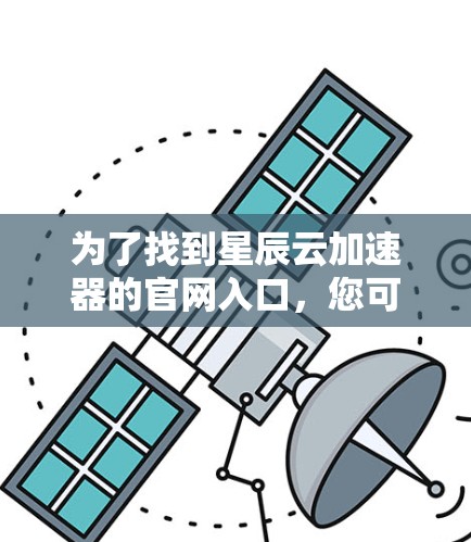 为了找到星辰云加速器的官网入口，您可以按照以下步骤进行