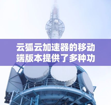 云狐云加速器的移动端版本提供了多种功能来提升云端资源的访问速度和效率。以下是对其移动端的详细分析