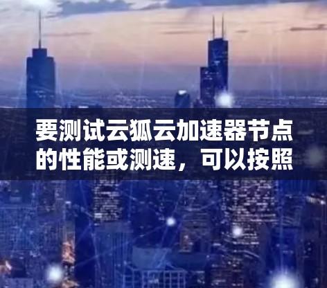 要测试云狐云加速器节点的性能或测速，可以按照以下步骤进行