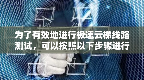 为了有效地进行极速云梯线路测试，可以按照以下步骤进行