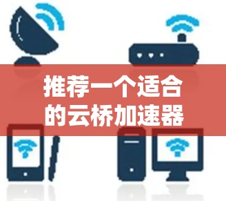 推荐一个适合的云桥加速器节点需要综合考虑多个因素，以下是一个基于关键考虑因素的推荐方案